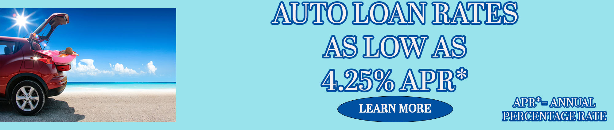 Auto loan rates as low as four point two five percent APR*. APR* equals annual percentage rate. Learn more.
