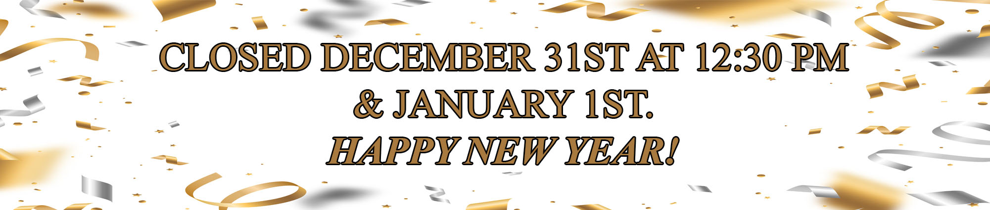 Closed December Thirty First at Twelve Thirty and January First. Happy New Year! 