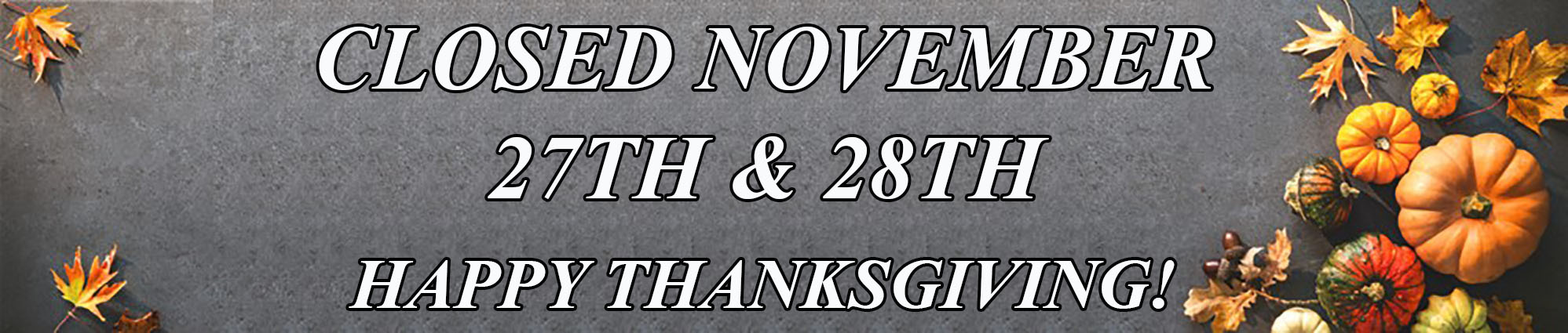 CLOSED NOVEMBER TWENTY SEVENTH AND TWENTY EIGHTH HAPPY THANKSGIVING!