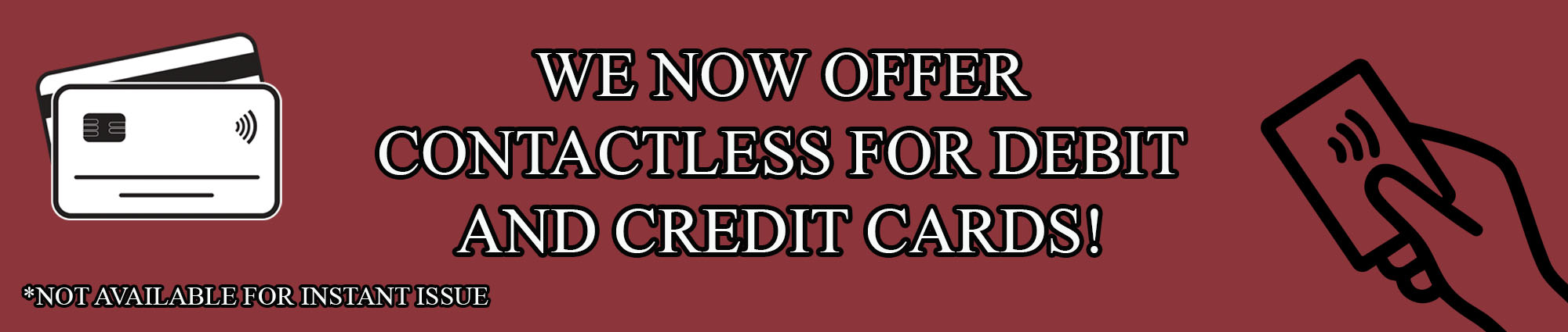 WE NOW OFFER CONTACTLESS FOR DEBIT AND CREDIT CARDS! 
*NOT AVAILABLE FOR INSTANT ISSUE
