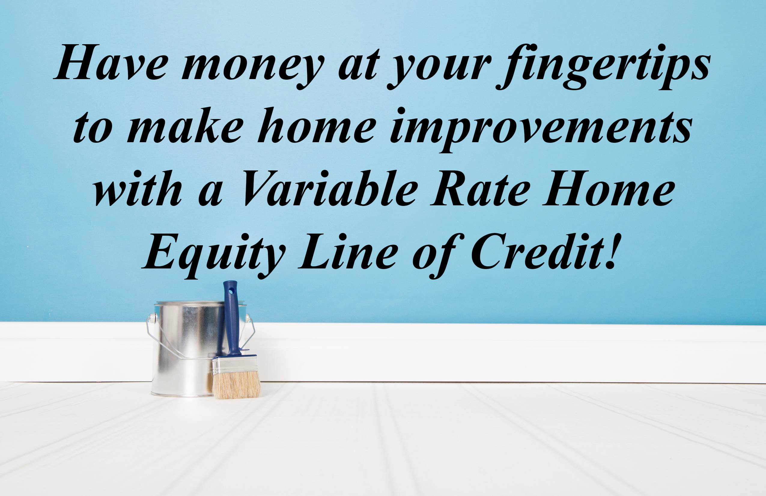 HAVE MONEY AT YOUR FINGERTIPS TO MAKE HOME IMPROVEMENTS WITH A VARIABLE RATE HOME EQUITY LINE OF CREDIT.