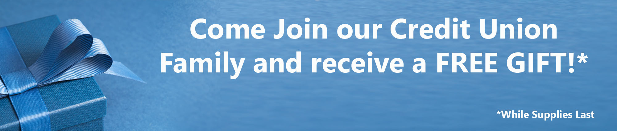 Come join our Credit Union Family and receive a FREE GIFT!* *While supplies last 