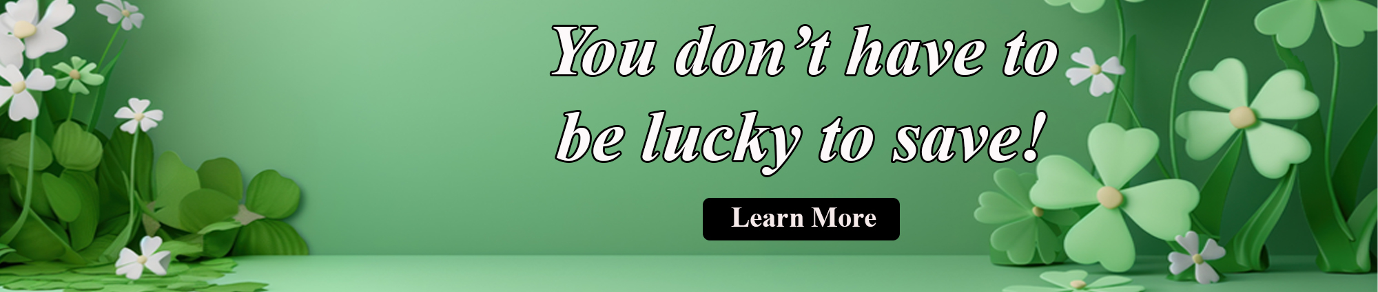 You Don't Have To Be Lucky To Save. Learn More