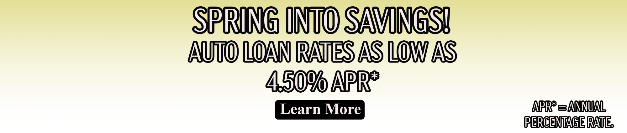 Spring into Savings. Auto loans as low as four point five zero percent annual percentage rate.