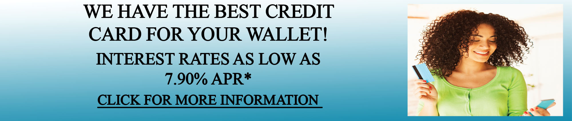 We have the best credit card for your wallet! Interest rates as low as seven point nine APR* Click here for more information 