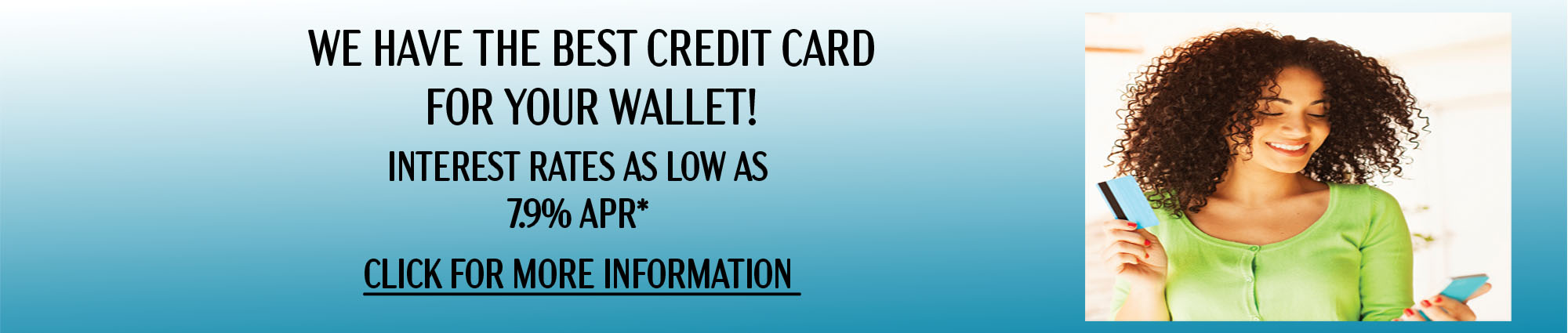 We have the best credit card for your wallet! Interest rates as low as seven point nine percent. click for more information 